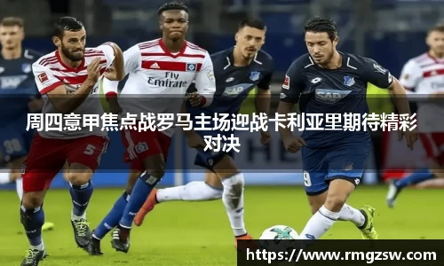 周四意甲焦点战罗马主场迎战卡利亚里期待精彩对决