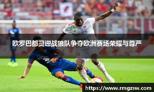 欧罗巴都灵迎战狼队争夺欧洲赛场荣耀与尊严